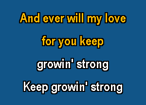 And ever will my love
for you keep

growin' strong

Keep growin' strong