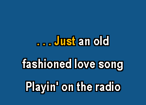 ...Justan old

fashioned love song

Playin' on the radio