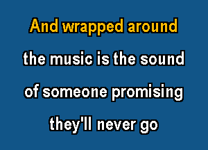 And wrapped around

the music is the sound

of someone promising

they'll never go