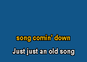 song comin' down

Just just an old song