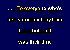 . . . To everyone who's

lost someone they love

Long before it

was their time