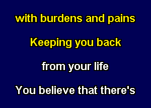 with burdens and pains

Keeping you back
from your life

You believe that there's