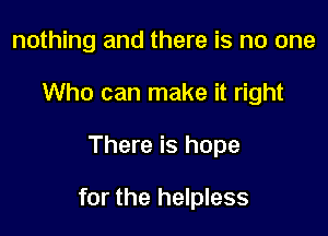 nothing and there is no one
Who can make it right

There is hope

for the helpless