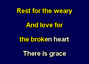 Rest for the weary

And love for
the broken heart

There is grace