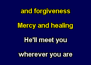 and forgiveness

Mercy and healing

He'll meet you

wherever you are