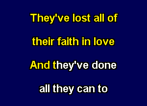 They've lost all of

their faith in love

And they've done

all they can to