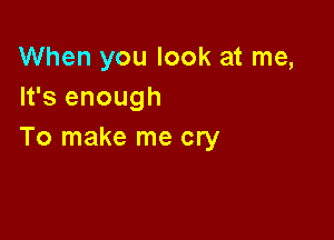 When you look at me,
It's enough

To make me cry