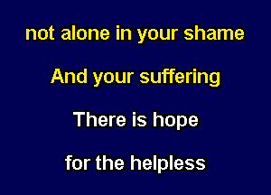 not alone in your shame
And your suffering

There is hope

for the helpless