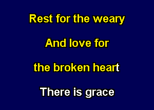 Rest for the weary

And love for
the broken heart

There is grace