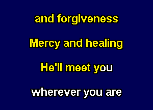 and forgiveness

Mercy and healing

He'll meet you

wherever you are