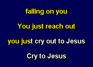 falling on you

You just reach out
you just cry out to Jesus

Cry to Jesus