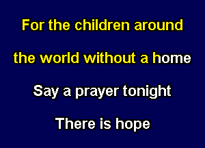 For the children around

the world without a home

Say a prayer tonight

There is hope