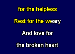 for the helpless

Rest for the weary

And love for

the broken heart