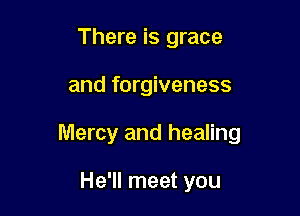 There is grace

and forgiveness

Mercy and healing

He'll meet you