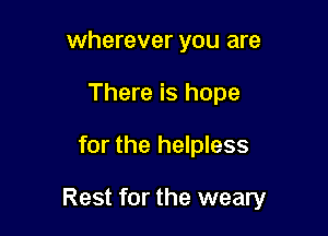 wherever you are
There is hope

for the helpless

Rest for the weary