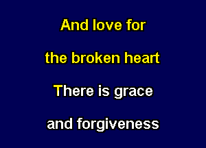 And love for

the broken heart

There is grace

and forgiveness