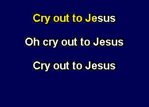 Cry out to Jesus

Oh cry out to Jesus

Cry out to Jesus