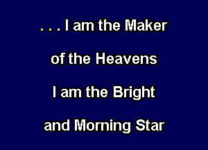 . . . I am the Maker

of the Heavens

I am the Bright

and Morning Star