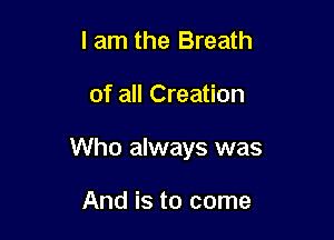 I am the Breath

of all Creation

Who always was

And is to come
