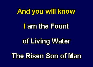And you will know

I am the Fount

of Living Water

The Risen Son of Man