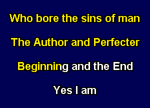 Who bore the sins of man

The Author and Perfecter

Beginning and the End

Yes I am