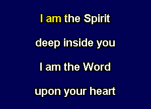 I am the Spirit

deep inside you

I am the Word

upon your heart
