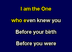I am the One

who even knew you

Before your birth

Before you were