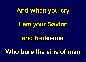 And when you cry

I am your Savior
and Redeemer

Who bore the sins of man