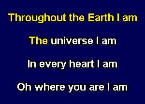 Throughout the Earth I am
The universe I am

In every heart I am

Oh where you are I am