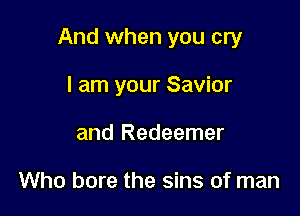 And when you cry

I am your Savior
and Redeemer

Who bore the sins of man