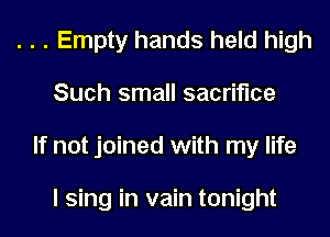 . . . Empty hands held high
Such small sacrifice
If not joined with my life

I sing in vain tonight