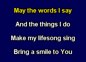 May the words I say
And the things I do

Make my Iifesong sing

Bring a smile to You