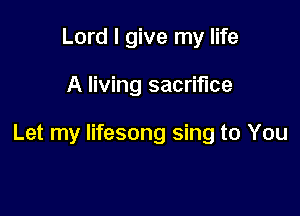 Lord I give my life

A living sacrifice

Let my Iifesong sing to You