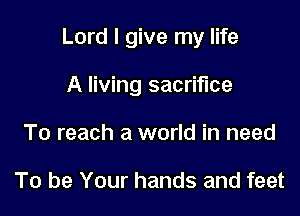 Lord I give my life

A living sacrifice
To reach a world in need

To be Your hands and feet