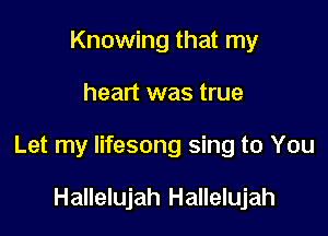 Knowing that my

heart was true

Let my Iifesong sing to You

Hallelujah Hallelujah