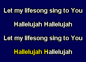 Let my lifesong sing to You
Hallelujah Hallelujah
Let my lifesong sing to You

Hallelujah Hallelujah