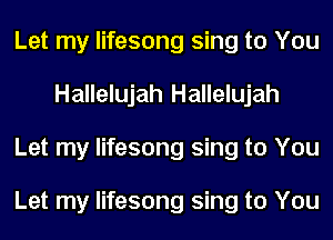 Let my lifesong sing to You
Hallelujah Hallelujah
Let my lifesong sing to You

Let my lifesong sing to You