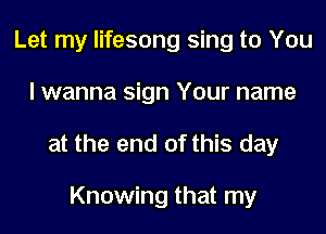Let my lifesong sing to You
I wanna sign Your name

at the end of this day

Knowing that my