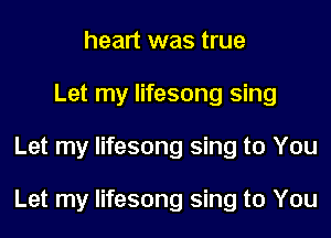 heart was true
Let my lifesong sing
Let my lifesong sing to You

Let my lifesong sing to You