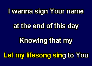I wanna sign Your name
at the end of this day
Knowing that my

Let my lifesong sing to You