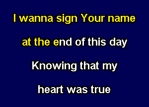 I wanna sign Your name

at the end of this day

Knowing that my

heart was true