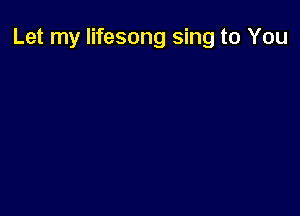 Let my lifesong sing to You