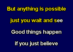 But anything is possible
just you wait and see

Good things happen

if you just believe