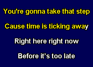 You're gonna take that step
Cause time is ticking away
Right here right now

Before it's too late