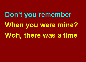 Don't you remember
When you were mine?

Woh, there was a time