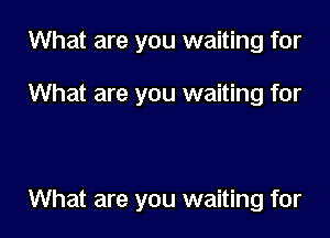 What are you waiting for

What are you waiting for

What are you waiting for