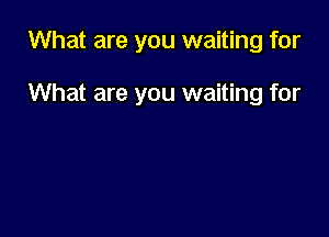 What are you waiting for

What are you waiting for