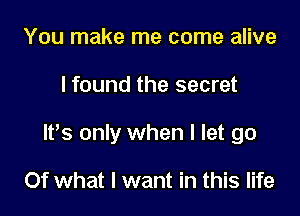 You make me come alive

I found the secret

W8 only when I let go

Of what I want in this life
