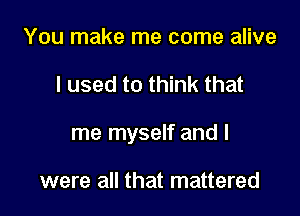 You make me come alive

I used to think that

me myself and I

were all that mattered