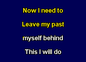 Now I need to

Leave my past

myself behind
This I will do